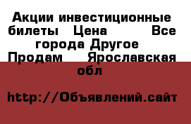 Акции-инвестиционные билеты › Цена ­ 150 - Все города Другое » Продам   . Ярославская обл.